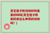 灵芝孢子粉功效好吗是真的吗吗(灵芝孢子粉真的有这么神奇的功效吗？)