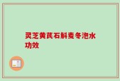 灵芝黄芪石斛麦冬泡水功效