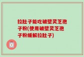 拉肚子能吃破壁灵芝孢子粉(使用破壁灵芝孢子粉缓解拉肚子)