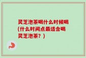 灵芝泡茶喝什么时候喝(什么时间点最适合喝灵芝泡茶？)
