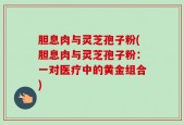 胆息肉与灵芝孢子粉(胆息肉与灵芝孢子粉：一对医疗中的黄金组合)