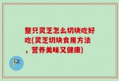 整只灵芝怎么切块吃好吃(灵芝切块食用方法，营养美味又健康)