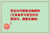 灵芝片炒菜做法视频窍门(快来学习灵芝片炒菜技巧，健康又美味！)
