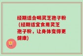 经期适合喝灵芝孢子粉 (经期适宜食用灵芝孢子粉，让身体变得更健康)
