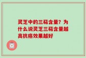 灵芝中的三萜含量？为什么说灵芝三萜含量越高抗癌效果越好
