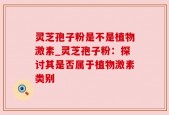 灵芝孢子粉是不是植物激素_灵芝孢子粉：探讨其是否属于植物激素类别