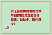 灵芝菌丝体胶囊的功效与副作用(灵芝菌丝体胶囊：益处多、副作用少)
