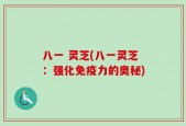 八一 灵芝(八一灵芝：强化免疫力的奥秘)