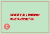 破壁灵芝孢子粉质颗粒的功效及使用方法