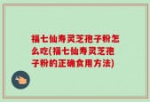 福七仙寿灵芝孢子粉怎么吃(福七仙寿灵芝孢子粉的正确食用方法)