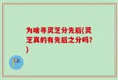 为啥寻灵芝分先后(灵芝真的有先后之分吗？)