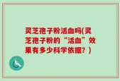 灵芝孢子粉活血吗(灵芝孢子粉的“活血”效果有多少科学依据？)
