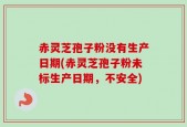 赤灵芝孢子粉没有生产日期(赤灵芝孢子粉未标生产日期，不安全)