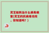 灵芝能防治什么病毒病害(灵芝的抗病毒功效，你知道吗？)