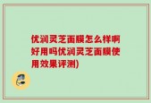 优润灵芝面膜怎么样啊好用吗优润灵芝面膜使用效果评测)