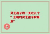 灵芝孢子粉一天吃几个？正确的灵芝孢子粉用量？