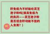 肝免疫力不好能吃灵芝孢子粉吗(提高免疫力的良药——灵芝孢子粉是否适合肝功能不佳的人食用？)