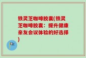 铁灵芝咖啡胶囊(铁灵芝咖啡胶囊：提升健康亲友会议体验的好选择)