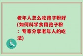 老年人怎么吃孢子粉好(如何科学食用孢子粉：专家分享老年人的吃法)