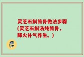 灵芝石斛筒骨做法步骤(灵芝石斛汤炖筒骨，降火补气养生。)