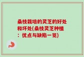 桑枝栽培的灵芝的好处和坏处(桑枝灵芝种植：优点与缺陷一览)