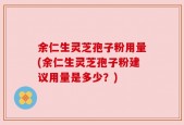 余仁生灵芝孢子粉用量(余仁生灵芝孢子粉建议用量是多少？)