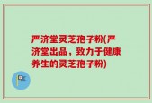 严济堂灵芝孢子粉(严济堂出品，致力于健康养生的灵芝孢子粉)