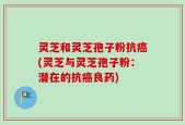 灵芝和灵芝孢子粉抗癌(灵芝与灵芝孢子粉：潜在的抗癌良药)