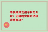 寿仙姑灵芝孢子粉怎么吃？正确的食用方法和注意事项？