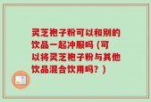 灵芝袍子粉可以和别的饮品一起冲服吗 (可以将灵芝袍子粉与其他饮品混合饮用吗？)