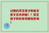 过期的灵芝孢子粉能否用于花卉种植？？灵芝孢子粉的有效期和影响？