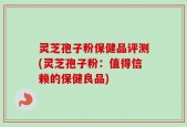 灵芝孢子粉保健品评测(灵芝孢子粉：值得信赖的保健良品)