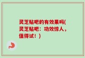 灵芝贴吧的有效果吗(灵芝贴吧：功效惊人，值得试！)