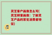 灵芝客户画像怎么写(灵芝顾客画像：了解灵芝产品的常见消费者特征)
