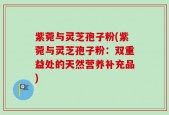 紫菀与灵芝孢子粉(紫菀与灵芝孢子粉：双重益处的天然营养补充品)