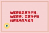 仙草传世灵芝孢子粉_仙草传奇：灵芝孢子粉的传世功效与应用