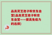 品高灵芝孢子粉京东自营(品高灵芝孢子粉京东自营——提高免疫力的选择)