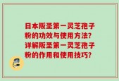 日本阪圣第一灵芝孢子粉的功效与使用方法？详解阪圣第一灵芝孢子粉的作用和使用技巧？