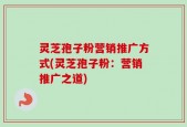 灵芝孢子粉营销推广方式(灵芝孢子粉：营销推广之道)