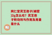 同仁堂灵芝孢子(破壁)2g怎么吃？灵芝孢子粉功效与作用及用量是什么