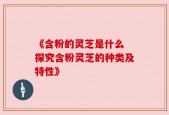 《含粉的灵芝是什么 探究含粉灵芝的种类及特性》