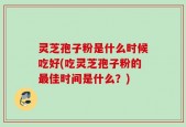 灵芝孢子粉是什么时候吃好(吃灵芝孢子粉的最佳时间是什么？)