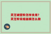 灵芝破壁粉怎样食用？灵芝粉家庭面膜怎么做