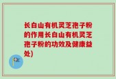 长白山有机灵芝孢子粉的作用长白山有机灵芝孢子粉的功效及健康益处)