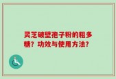 灵芝破壁孢子粉的粗多糖？功效与使用方法？