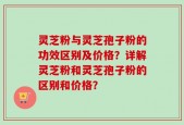 灵芝粉与灵芝孢子粉的功效区别及价格？详解灵芝粉和灵芝孢子粉的区别和价格？