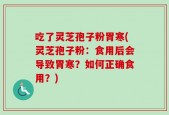 吃了灵芝孢子粉胃寒(灵芝孢子粉：食用后会导致胃寒？如何正确食用？)