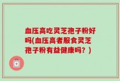 血压高吃灵芝孢子粉好吗(血压高者服食灵芝孢子粉有益健康吗？)