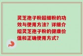 灵芝孢子粉超细粉的功效与使用方法？详细介绍灵芝孢子粉的健康价值和正确使用方式？