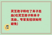 灵芝孢子粉吃了鼻子出血(吃灵芝孢子粉鼻子流血，专家支招该如何避免)